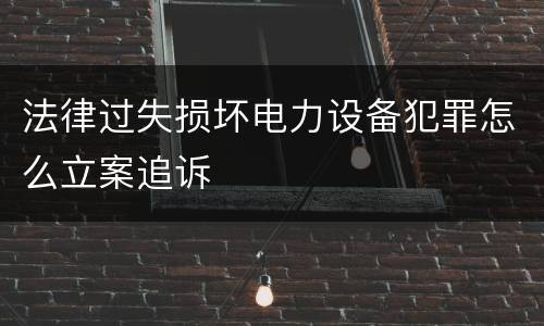 法律过失损坏电力设备犯罪怎么立案追诉
