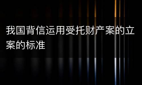 我国背信运用受托财产案的立案的标准