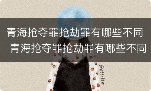 青海抢夺罪抢劫罪有哪些不同 青海抢夺罪抢劫罪有哪些不同处罚
