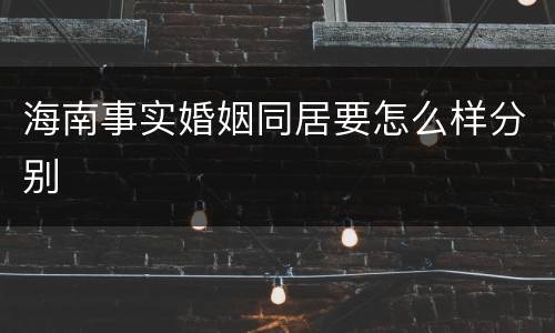 海南事实婚姻同居要怎么样分别