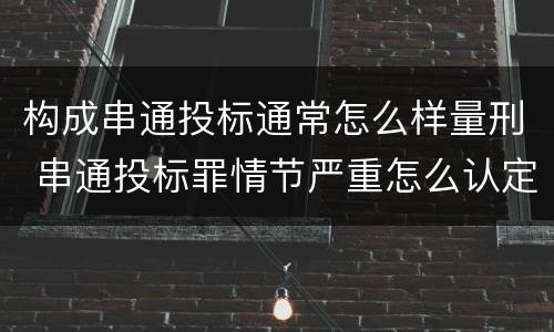 构成串通投标通常怎么样量刑 串通投标罪情节严重怎么认定