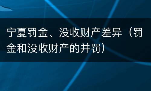 宁夏罚金、没收财产差异（罚金和没收财产的并罚）