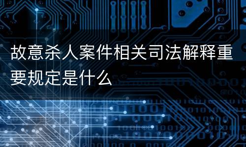 故意杀人案件相关司法解释重要规定是什么