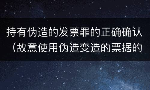 持有伪造的发票罪的正确确认（故意使用伪造变造的票据的依法追究）