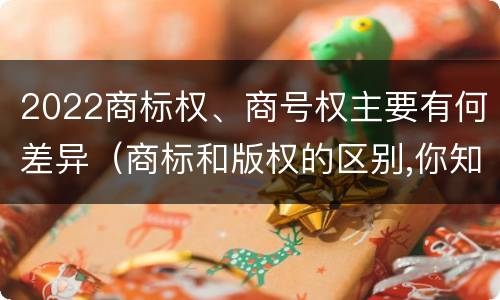 2022商标权、商号权主要有何差异（商标和版权的区别,你知道多少?）