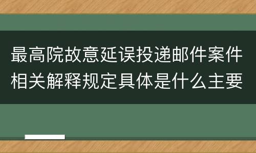 最高院故意延误投递邮件案件相关解释规定具体是什么主要内容