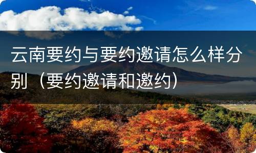 云南要约与要约邀请怎么样分别（要约邀请和邀约）