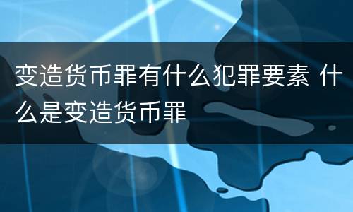 变造货币罪有什么犯罪要素 什么是变造货币罪