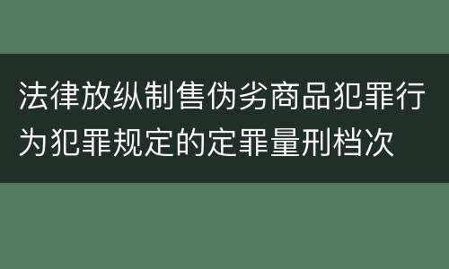 法律放纵制售伪劣商品犯罪行为犯罪规定的定罪量刑档次