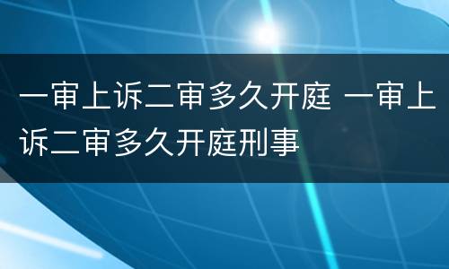 一审上诉二审多久开庭 一审上诉二审多久开庭刑事