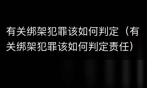 有关绑架犯罪该如何判定（有关绑架犯罪该如何判定责任）