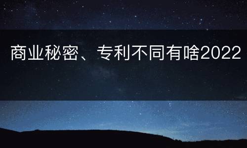 商业秘密、专利不同有啥2022