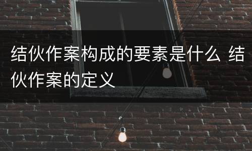 结伙作案构成的要素是什么 结伙作案的定义