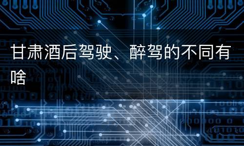 甘肃酒后驾驶、醉驾的不同有啥