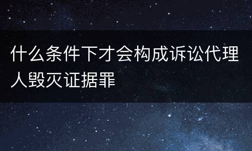什么条件下才会构成诉讼代理人毁灭证据罪