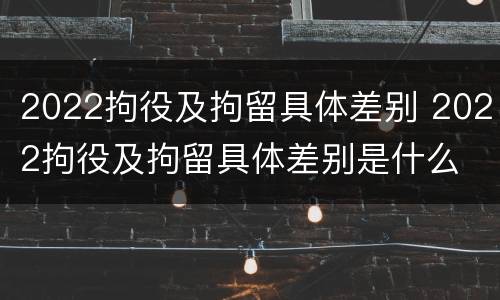 2022拘役及拘留具体差别 2022拘役及拘留具体差别是什么