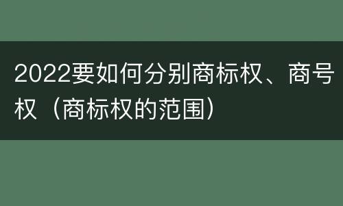 2022要如何分别商标权、商号权（商标权的范围）