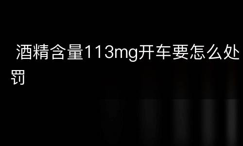  酒精含量113mg开车要怎么处罚