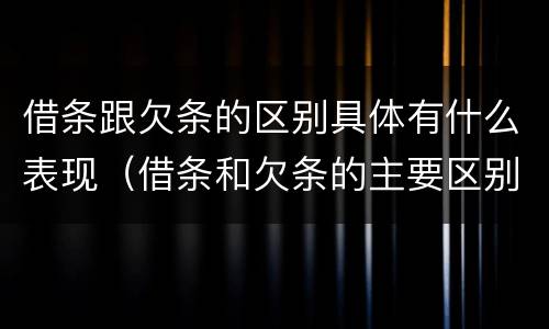 借条跟欠条的区别具体有什么表现（借条和欠条的主要区别是什么?）