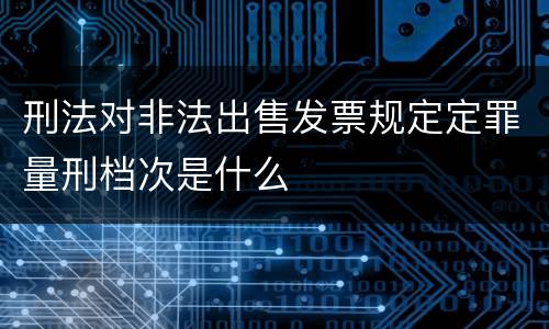 刑法对非法出售发票规定定罪量刑档次是什么