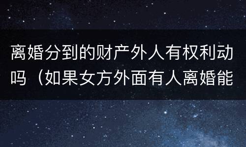 离婚分到的财产外人有权利动吗（如果女方外面有人离婚能分到财产吗）