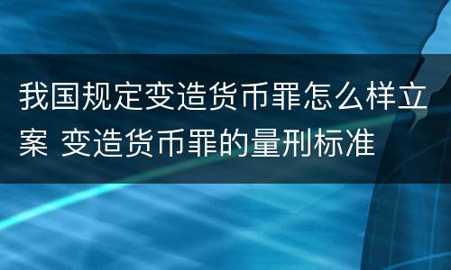 我国规定变造货币罪怎么样立案 变造货币罪的量刑标准
