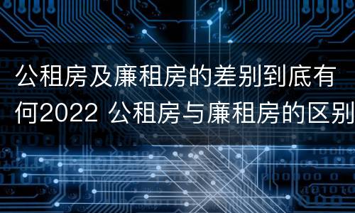 公租房及廉租房的差别到底有何2022 公租房与廉租房的区别都在此,别再搞错了!