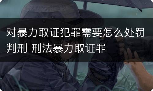 对暴力取证犯罪需要怎么处罚判刑 刑法暴力取证罪
