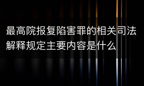 最高院报复陷害罪的相关司法解释规定主要内容是什么