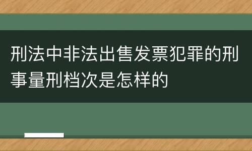 刑法中非法出售发票犯罪的刑事量刑档次是怎样的