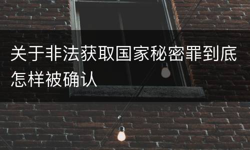 关于非法获取国家秘密罪到底怎样被确认