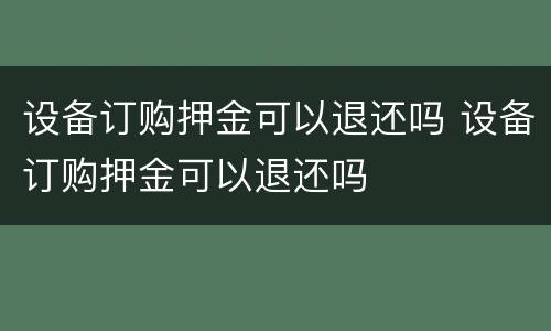 设备订购押金可以退还吗 设备订购押金可以退还吗
