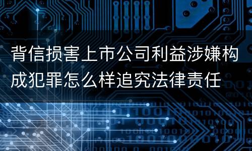 背信损害上市公司利益涉嫌构成犯罪怎么样追究法律责任