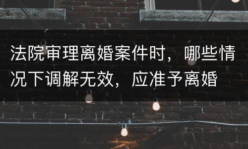 法院审理离婚案件时，哪些情况下调解无效，应准予离婚