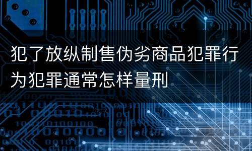 犯了放纵制售伪劣商品犯罪行为犯罪通常怎样量刑
