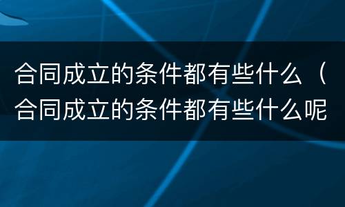 合同成立的条件都有些什么（合同成立的条件都有些什么呢）