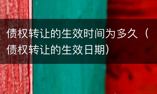 债权转让的生效时间为多久（债权转让的生效日期）