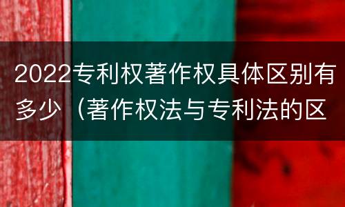 2022专利权著作权具体区别有多少（著作权法与专利法的区别）