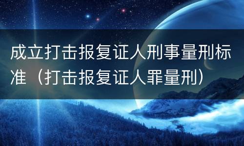 成立打击报复证人刑事量刑标准（打击报复证人罪量刑）