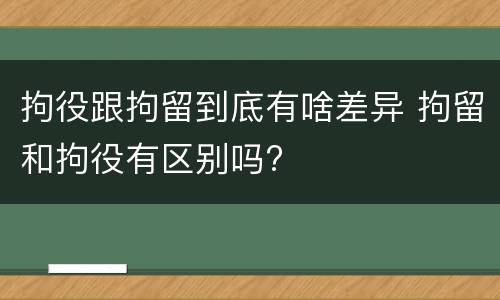 拘役跟拘留到底有啥差异 拘留和拘役有区别吗?