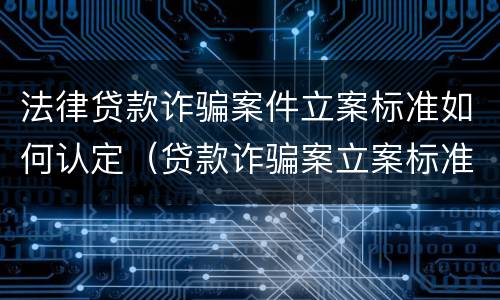 法律贷款诈骗案件立案标准如何认定（贷款诈骗案立案标准是什么）