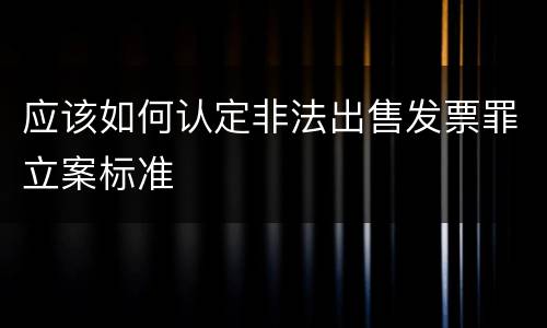 应该如何认定非法出售发票罪立案标准