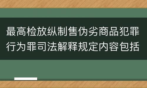 最高检放纵制售伪劣商品犯罪行为罪司法解释规定内容包括什么