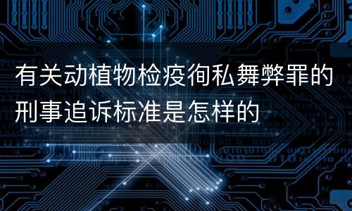 有关动植物检疫徇私舞弊罪的刑事追诉标准是怎样的