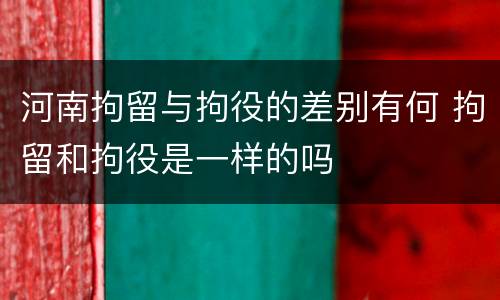 河南拘留与拘役的差别有何 拘留和拘役是一样的吗