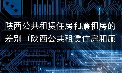 陕西公共租赁住房和廉租房的差别（陕西公共租赁住房和廉租房的差别是什么）