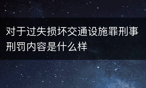对于过失损坏交通设施罪刑事刑罚内容是什么样