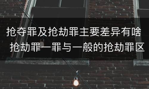 抢夺罪及抢劫罪主要差异有啥 抢劫罪一罪与一般的抢劫罪区别