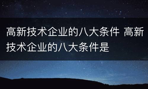 高新技术企业的八大条件 高新技术企业的八大条件是