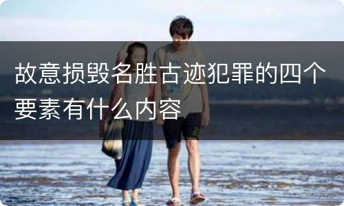 故意损毁名胜古迹犯罪的四个要素有什么内容